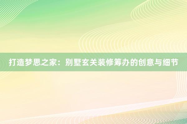 打造梦思之家：别墅玄关装修筹办的创意与细节